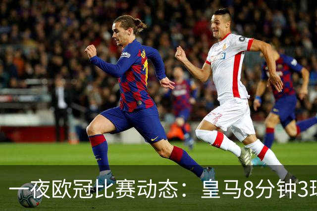 一夜欧冠比赛动态：皇马8分钟3球逆转取胜，巴黎4-2击败曼城