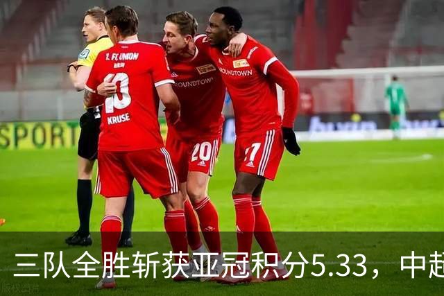三队全胜斩获亚冠积分5.33，中超首轮亚冠积分为所有联赛最高