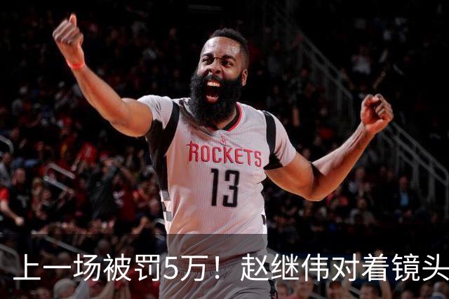 上一场被罚5万！赵继伟对着镜头调侃克里斯：“主角儿，有米”