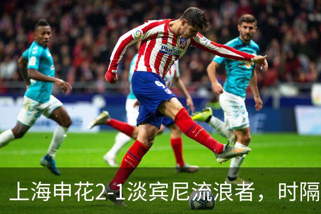 上海申花2-1淡宾尼流浪者，时隔9年，中超球队再度全取亚冠开门红