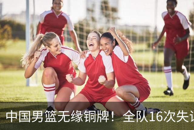 中国男篮无缘铜牌！全队16次失误不敌伊朗 最终排名第四队史第二差