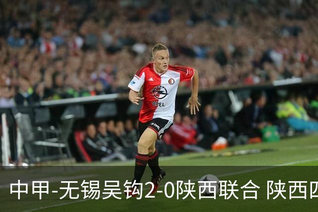 中甲-无锡吴钩2-0陕西联合 陕西四连胜终结 阿巴拉辛、易县龙破门
