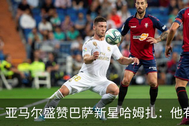 亚马尔盛赞巴萨新星哈姆扎：他有成为伟大前锋的一切