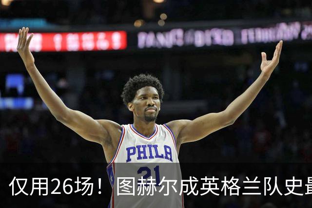 仅用26场！图赫尔成英格兰队史最快斩获20胜主帅
