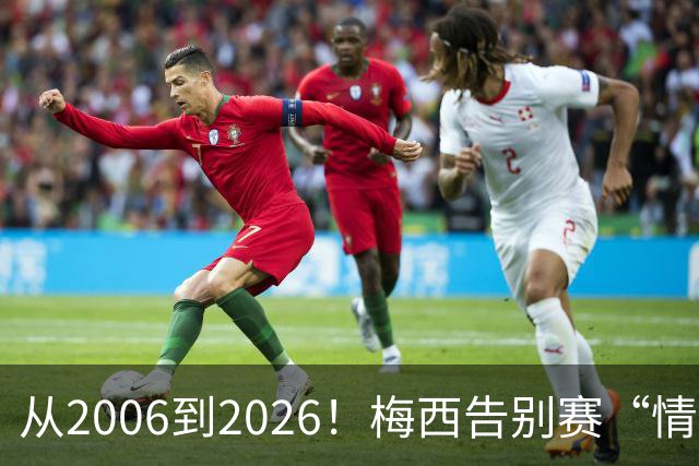 从2006到2026！梅西告别赛“情绪拉满”，向伟大致敬，讲不出再见