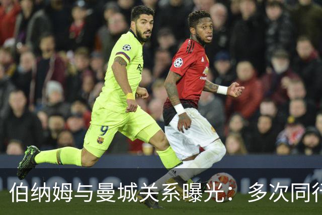 伯纳姆与曼城关系曝光：多次同行出访，还与主席两度交谈
