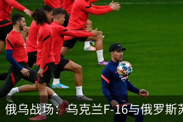 俄乌战场：乌克兰F-16与俄罗斯苏-35竞争比想象的要激烈得多