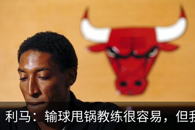 利马：输球甩锅教练很容易，但我原本期待管理层今夏更有作为