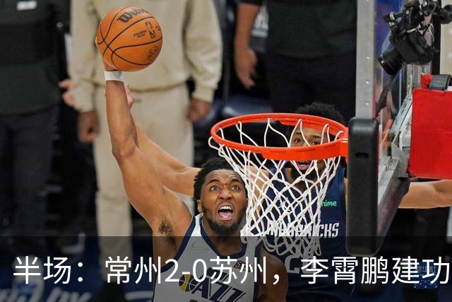 半场：常州2-0苏州，李霄鹏建功，吴浩民破门