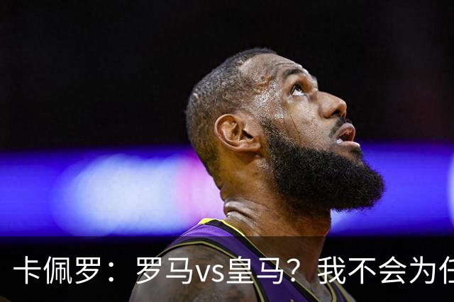 卡佩罗：罗马vs皇马？我不会为任何一方加油，比赛会精彩