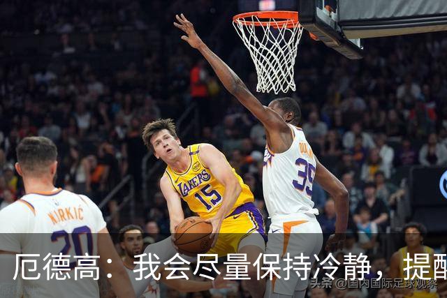 厄德高：我会尽量保持冷静，提醒队友哪里做得好哪里能改进
