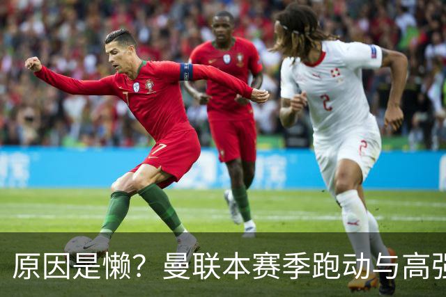 原因是懒？曼联本赛季跑动与高强度数据较上赛季大幅下滑