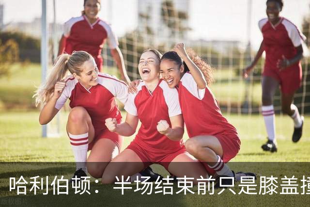 哈利伯顿：半场结束前只是膝盖撞了一下 拉伸下过几天就会没事的