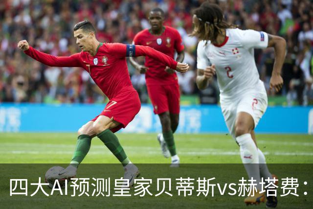 四大AI预测皇家贝蒂斯vs赫塔费：各家均看好主队全取三分