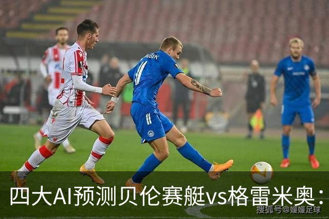 四大AI预测贝伦赛艇vs格雷米奥：两家看好主胜，两家看好平局
