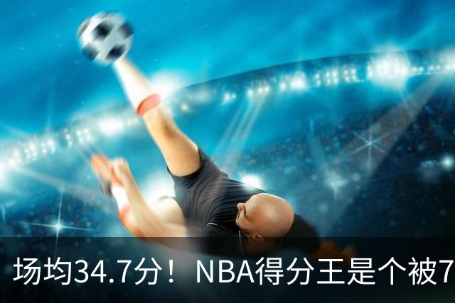 场均34.7分！NBA得分王是个被7队扔掉的人，勇士火箭76人都不要！