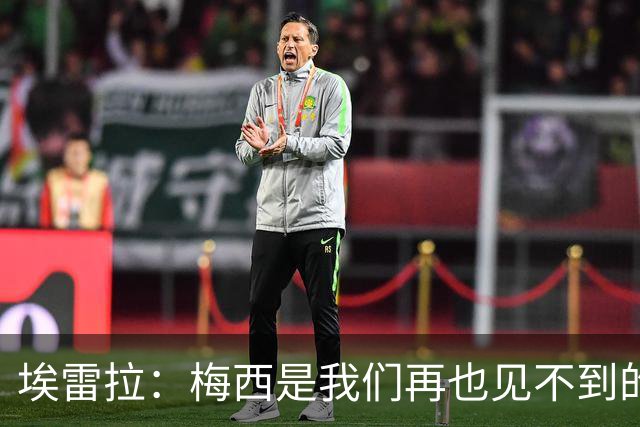 埃雷拉：梅西是我们再也见不到的存在；图赫尔原本很重视控球