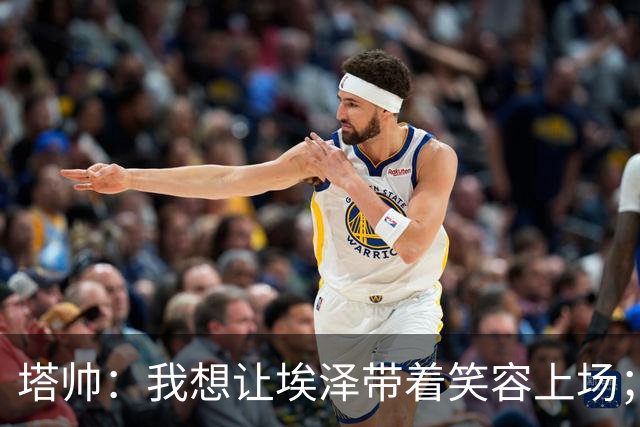 塔帅：我想让埃泽带着笑容上场；苏比门迪需凭表现去争取首发