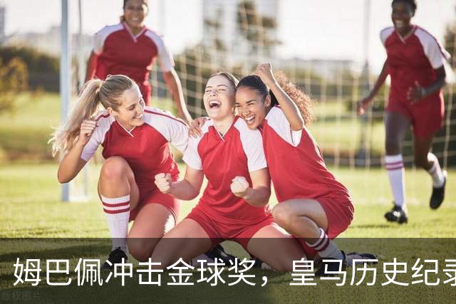 姆巴佩冲击金球奖，皇马历史纪录摆在眼前！