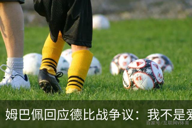 姆巴佩回应德比战争议：我不是爱谈论裁判的人 我不会聊这些