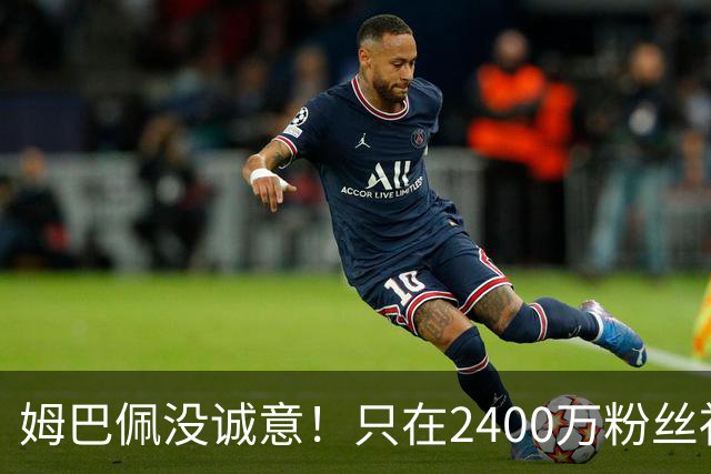 姆巴佩没诚意！只在2400万粉丝社媒道歉 1.3亿粉丝社媒依然沉默
