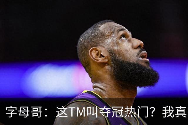 字母哥：这TM叫夺冠热门？我真是被忽悠瘸了，你看看人家詹姆斯