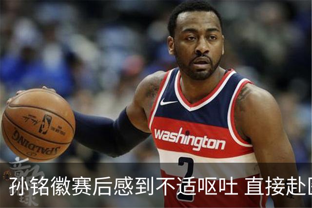 孙铭徽赛后感到不适呕吐 直接赴医院进行检查