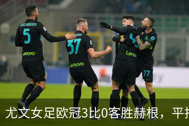 尤文女足欧冠3比0客胜赫根，平托、戈多、雷东多破门