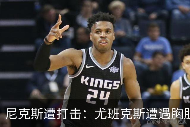 尼克斯遭打击：尤班克斯遭遇胸肌撕裂预计被裁 怀斯曼留队希望大增