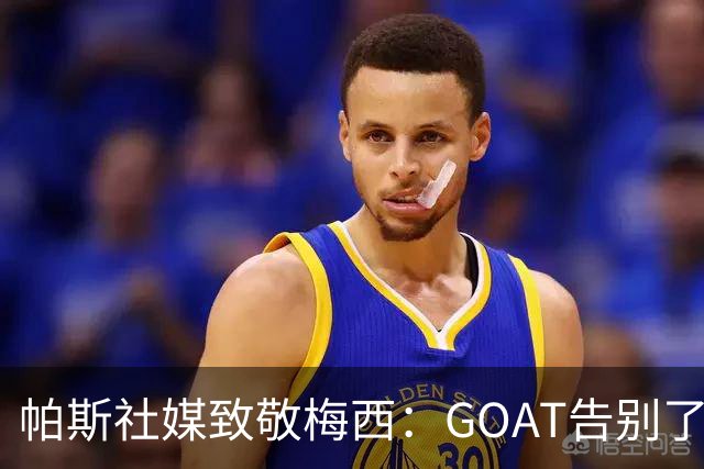 帕斯社媒致敬梅西：GOAT告别了国家队 荣幸能成为你生涯一小部分