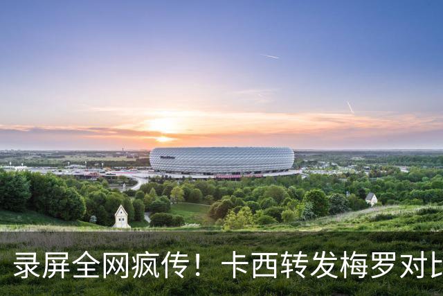 录屏全网疯传！卡西转发梅罗对比视频，一小时紧急删帖