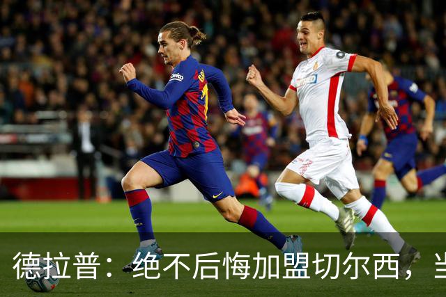 德拉普：绝不后悔加盟切尔西，当时脱离团队去训练有点糟糕