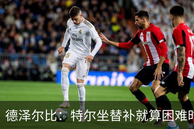 德泽尔比：特尔坐替补就算困难时刻？这是成长的一部分