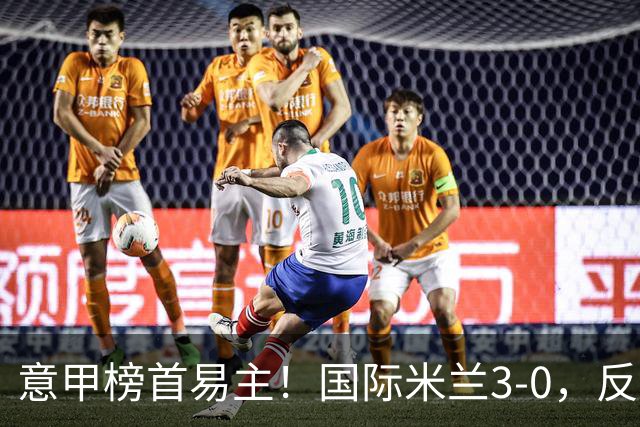 意甲榜首易主！国际米兰3-0，反超罗马+6轮不败，恰尔汗奥卢点射，图拉姆建功