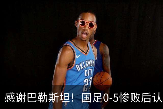感谢巴勒斯坦！国足0-5惨败后认清四个现实，一战揪出三大水货！