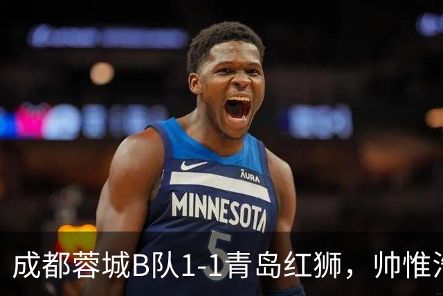 成都蓉城B队1-1青岛红狮，帅惟浩首开记录，黄旭恒扳平比分