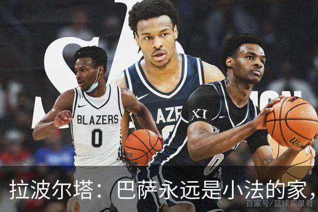 拉波尔塔：巴萨永远是小法的家，我们喜欢他对足球的理解方式