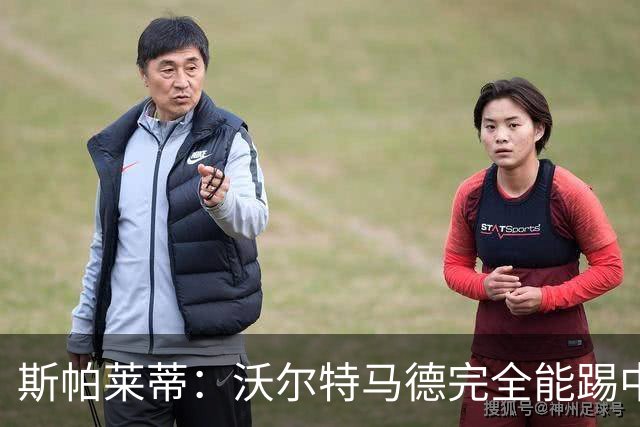 斯帕莱蒂：沃尔特马德完全能踢中锋；没说过要打皮萨卡内耳光