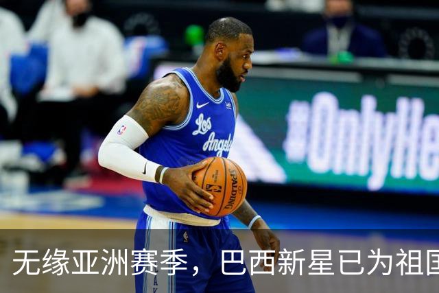 无缘亚洲赛季，巴西新星已为祖国燃尽！