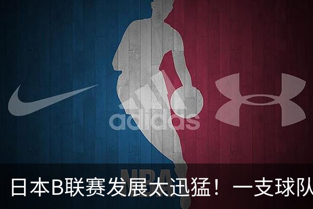 日本B联赛发展太迅猛！一支球队年赚9700万，目标培养5名NBA球员