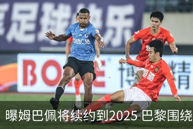 曝姆巴佩将续约到2025 巴黎围绕他打造夺欧冠团队
