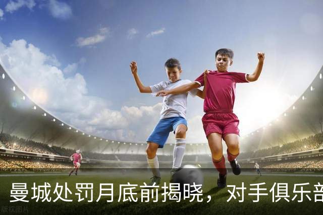 曼城处罚月底前揭晓，对手俱乐部嫌降级还不够