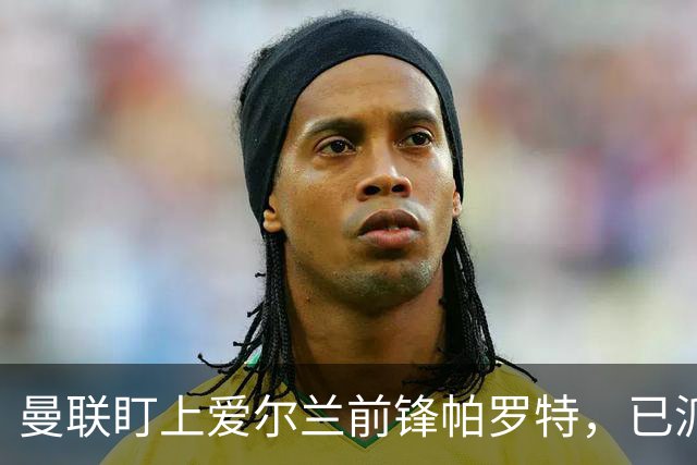 曼联盯上爱尔兰前锋帕罗特，已派人赴西班牙考察