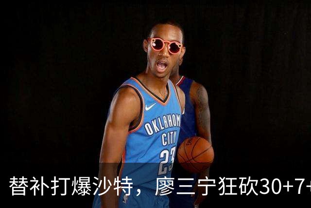 替补打爆沙特，廖三宁狂砍30+7+4率队晋级，男篮半决赛静待日本
