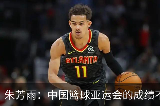 朱芳雨：中国篮球亚运会的成绩不会陪任何人演戏