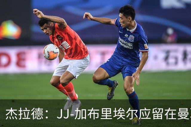 杰拉德：JJ-加布里埃尔应留在曼联，去皇马也不会让他立即上场