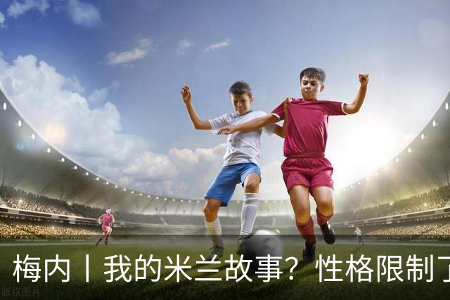 梅内丨我的米兰故事？性格限制了我