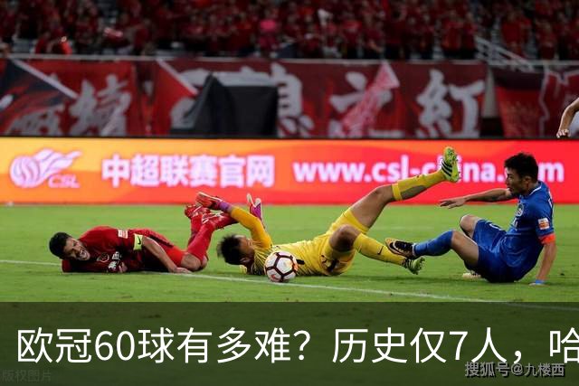 欧冠60球有多难？历史仅7人，哈兰德只用60场，C罗用了多久？