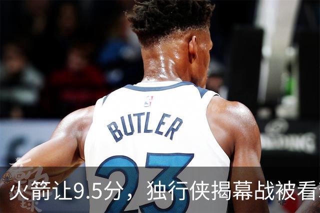 火箭让9.5分，独行侠揭幕战被看衰
