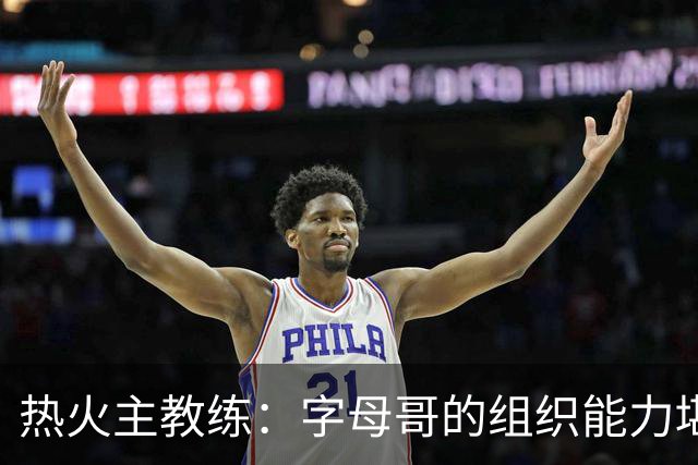 热火主教练：字母哥的组织能力堪比魔术师，他完全符合我们的预期